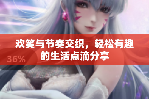 欢笑与节奏交织，轻松有趣的生活点滴分享
