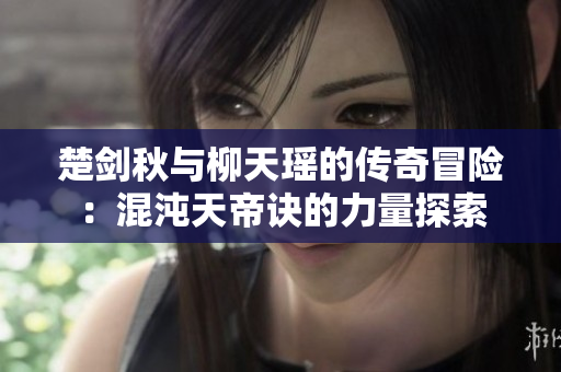 楚剑秋与柳天瑶的传奇冒险：混沌天帝诀的力量探索