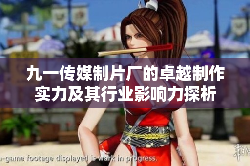 九一传媒制片厂的卓越制作实力及其行业影响力探析