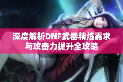 深度解析DNF武器精炼需求与攻击力提升全攻略