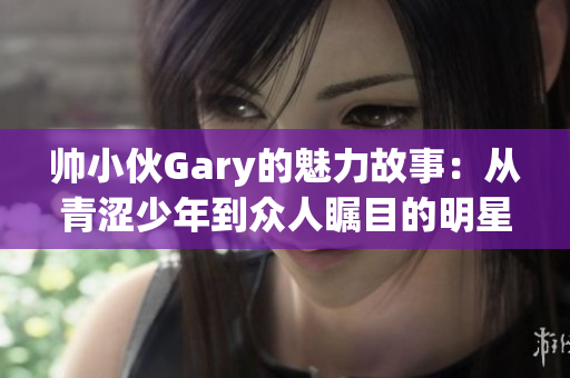 帅小伙Gary的魅力故事：从青涩少年到众人瞩目的明星