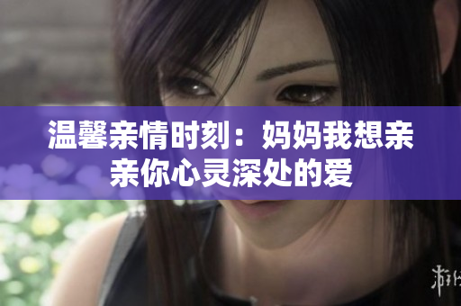 温馨亲情时刻：妈妈我想亲亲你心灵深处的爱