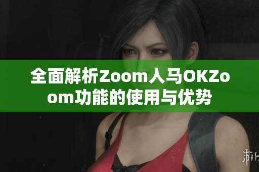 全面解析Zoom人马OKZoom功能的使用与优势