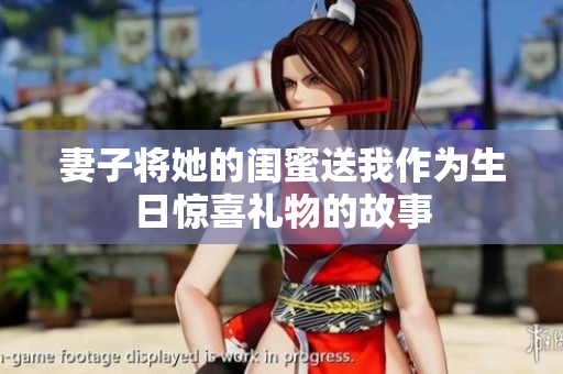 妻子将她的闺蜜送我作为生日惊喜礼物的故事