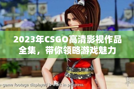 2023年CSGO高清影视作品全集，带你领略游戏魅力