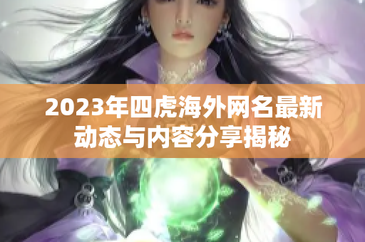 2023年四虎海外网名最新动态与内容分享揭秘