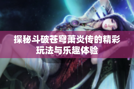探秘斗破苍穹萧炎传的精彩玩法与乐趣体验
