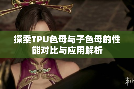 探索TPU色母与子色母的性能对比与应用解析