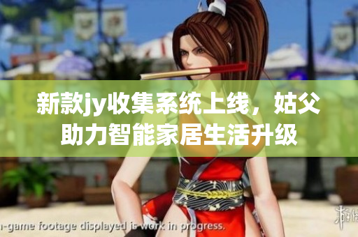 新款jy收集系统上线，姑父助力智能家居生活升级