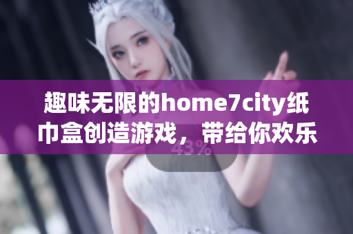 趣味无限的home7city纸巾盒创造游戏，带给你欢乐体验！