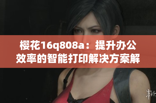 樱花16q808a：提升办公效率的智能打印解决方案解析