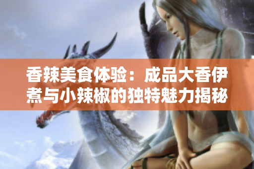 香辣美食体验：成品大香伊煮与小辣椒的独特魅力揭秘