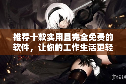 推荐十款实用且完全免费的软件，让你的工作生活更轻松