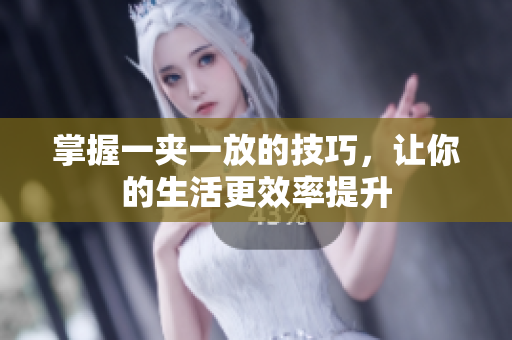 掌握一夹一放的技巧，让你的生活更效率提升