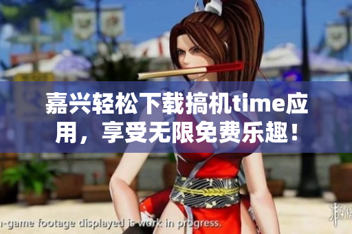 嘉兴轻松下载搞机time应用，享受无限免费乐趣！