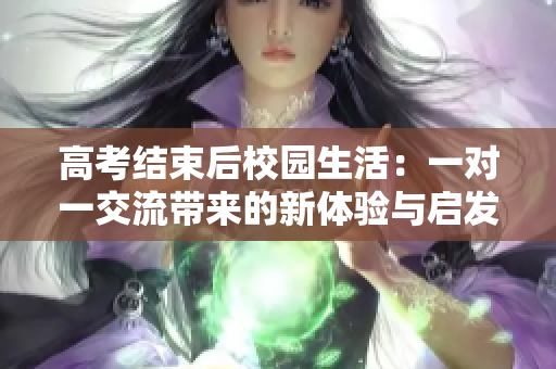 高考结束后校园生活：一对一交流带来的新体验与启发