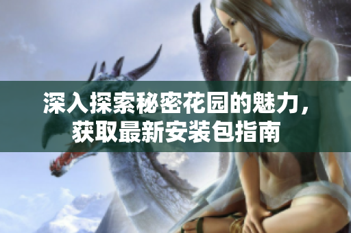 深入探索秘密花园的魅力，获取最新安装包指南