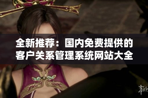 全新推荐：国内免费提供的客户关系管理系统网站大全