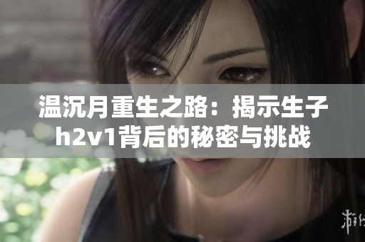 温沉月重生之路：揭示生子h2v1背后的秘密与挑战