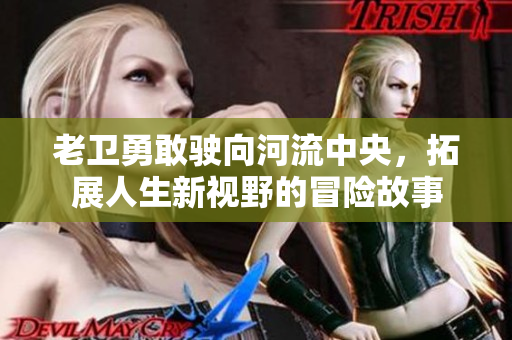 老卫勇敢驶向河流中央，拓展人生新视野的冒险故事