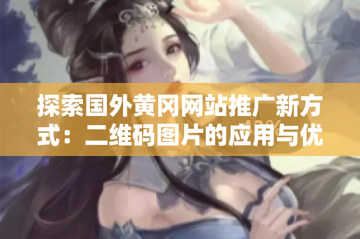 探索国外黄冈网站推广新方式：二维码图片的应用与优势