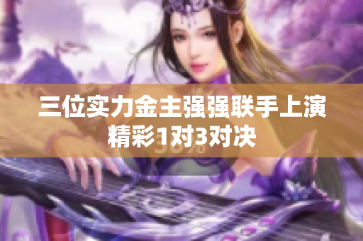 三位实力金主强强联手上演精彩1对3对决