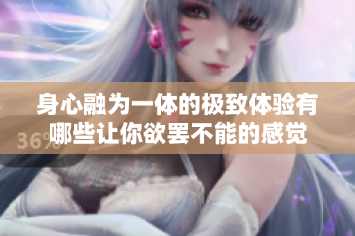 身心融为一体的极致体验有哪些让你欲罢不能的感觉