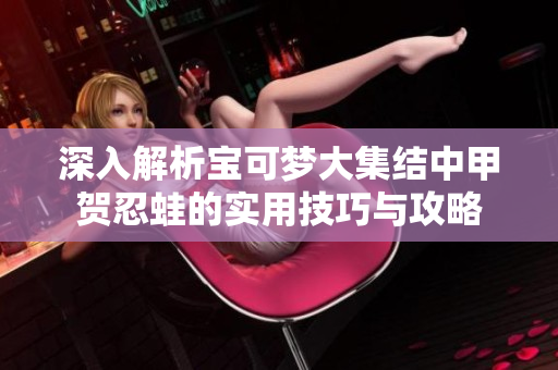 深入解析宝可梦大集结中甲贺忍蛙的实用技巧与攻略