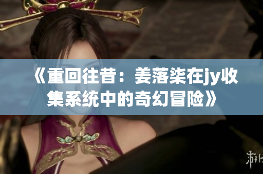 《重回往昔：姜落柒在jy收集系统中的奇幻冒险》