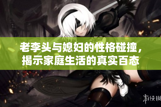 老李头与媳妇的性格碰撞，揭示家庭生活的真实百态