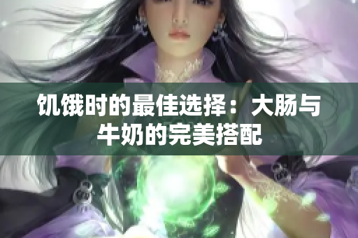 饥饿时的最佳选择：大肠与牛奶的完美搭配