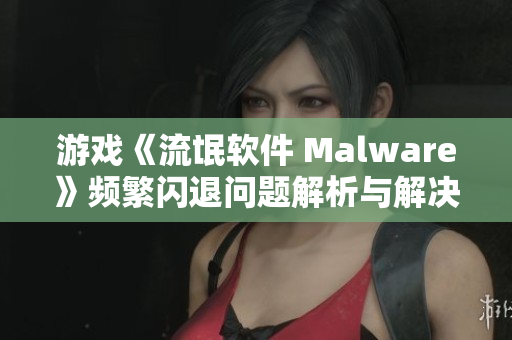 游戏《流氓软件 Malware》频繁闪退问题解析与解决方案分享