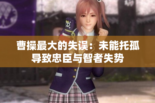 曹操最大的失误：未能托孤导致忠臣与智者失势