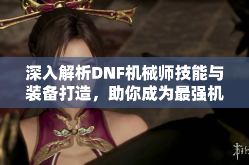 深入解析DNF机械师技能与装备打造，助你成为最强机械师