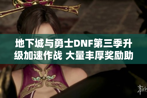 地下城与勇士DNF第三季升级加速作战 大量丰厚奖励助力角色成长