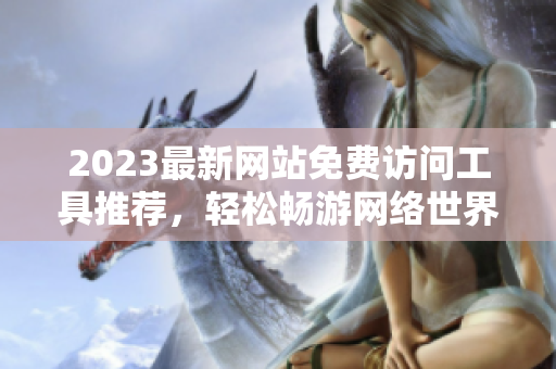 2023最新网站免费访问工具推荐，轻松畅游网络世界