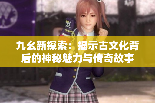 九幺新探索：揭示古文化背后的神秘魅力与传奇故事
