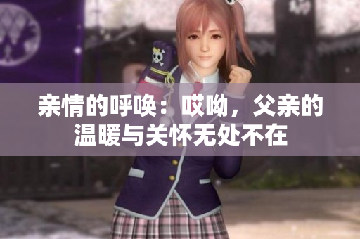 亲情的呼唤：哎呦，父亲的温暖与关怀无处不在