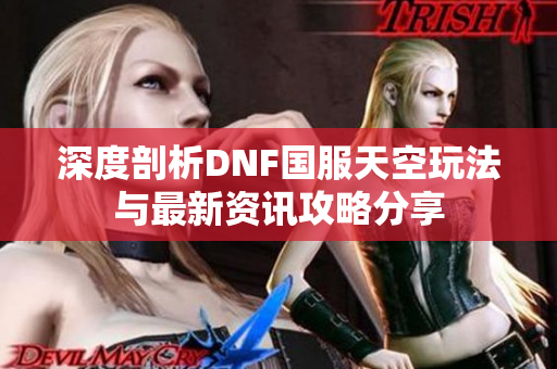 深度剖析DNF国服天空玩法与最新资讯攻略分享