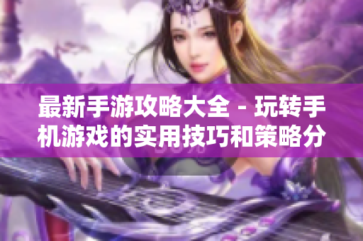 最新手游攻略大全 - 玩转手机游戏的实用技巧和策略分享