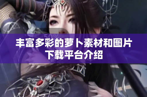 丰富多彩的萝卜素材和图片下载平台介绍