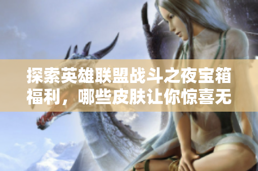探索英雄联盟战斗之夜宝箱福利，哪些皮肤让你惊喜无限？
