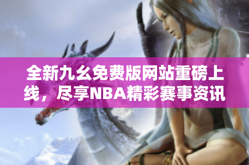 全新九幺免费版网站重磅上线，尽享NBA精彩赛事资讯