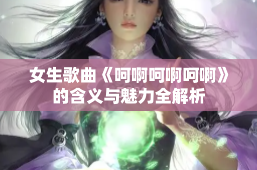 女生歌曲《呵啊呵啊呵啊》的含义与魅力全解析
