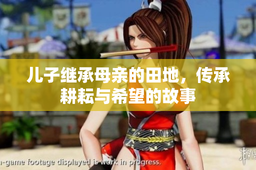 儿子继承母亲的田地，传承耕耘与希望的故事