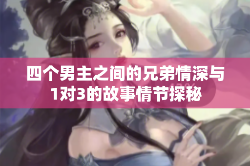 四个男主之间的兄弟情深与1对3的故事情节探秘