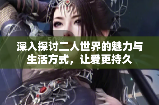 深入探讨二人世界的魅力与生活方式，让爱更持久