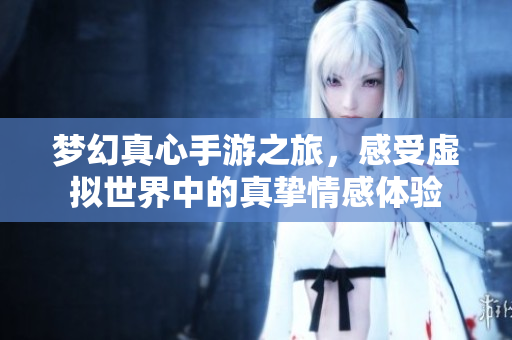 梦幻真心手游之旅，感受虚拟世界中的真挚情感体验