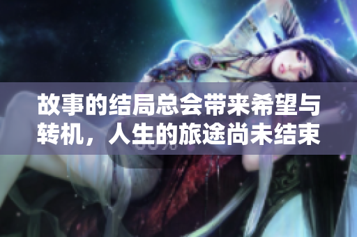 故事的结局总会带来希望与转机，人生的旅途尚未结束