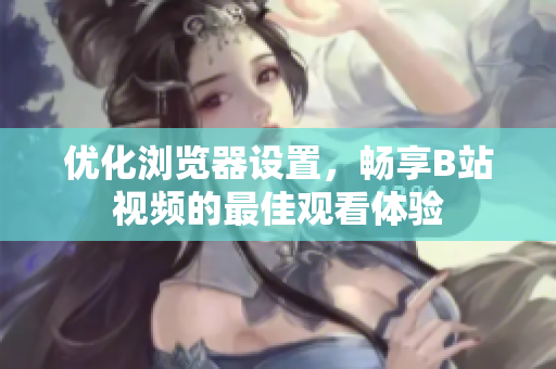 优化浏览器设置，畅享B站视频的最佳观看体验